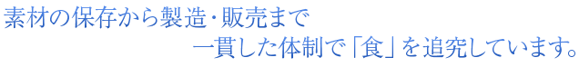 素材の保存から製造・販売まで一貫した体制で「食」を追究しています。