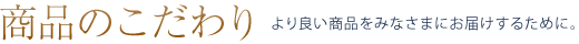 商品のこだわり。より良い商品をみなさまにお届けするために